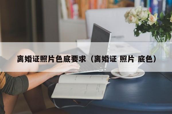 离婚证照片色底要求（离婚证 照片 底色）