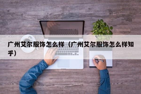 广州艾尔服饰怎么样（广州艾尔服饰怎么样知乎）
