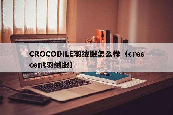 CROCODILE羽绒服怎么样（crescent羽绒服）