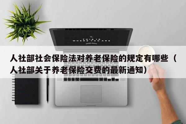 人社部社会保险法对养老保险的规定有哪些（人社部关于养老保险交费的最新通知）