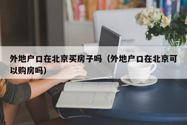 外地户口在北京买房子吗（外地户口在北京可以购房吗）