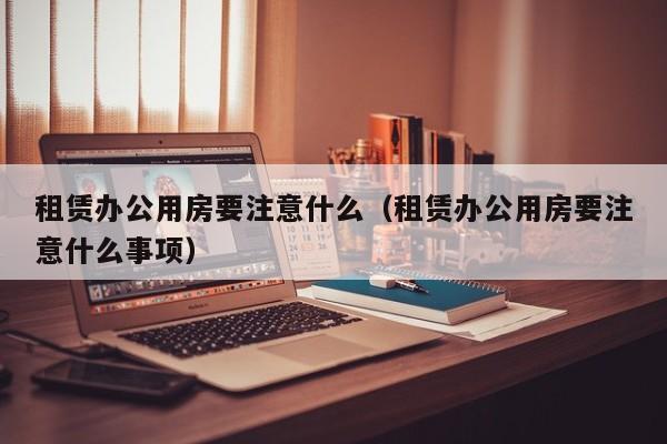 租赁办公用房要注意什么(租赁办公用房要注意什么事项)