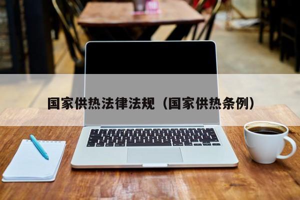 国家供热法律法规(国家供热条例)