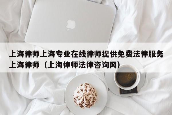 上海律师上海专业在线律师提供免费法律服务上海律师(上海律师法律咨询网)