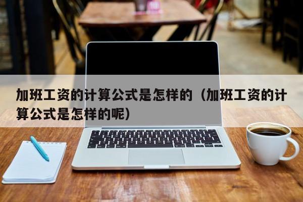 加班工资的计算公式是怎样的(加班工资的计算公式是怎样的呢)