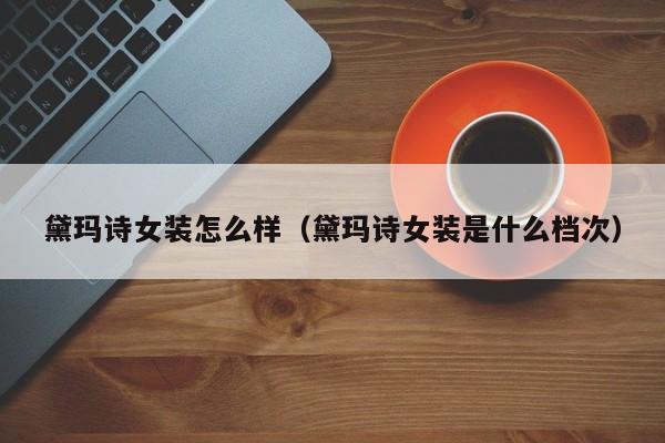 黛玛诗女装怎么样(黛玛诗女装是什么档次)