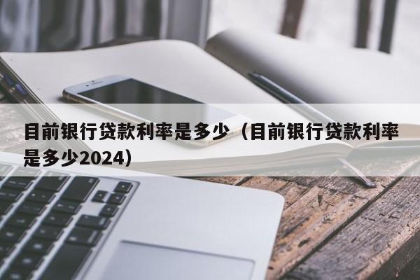 目前银行贷款利率是多少(目前银行贷款利率是多少2024)
