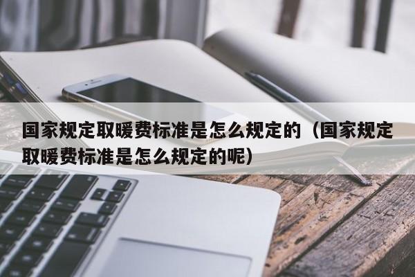 国家规定取暖费标准是怎么规定的(国家规定取暖费标准是怎么规定的呢)