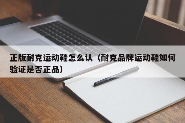 正版耐克运动鞋怎么认(耐克品牌运动鞋如何验证是否正品)