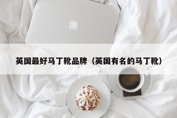 英国最好马丁靴品牌(英国有名的马丁靴)