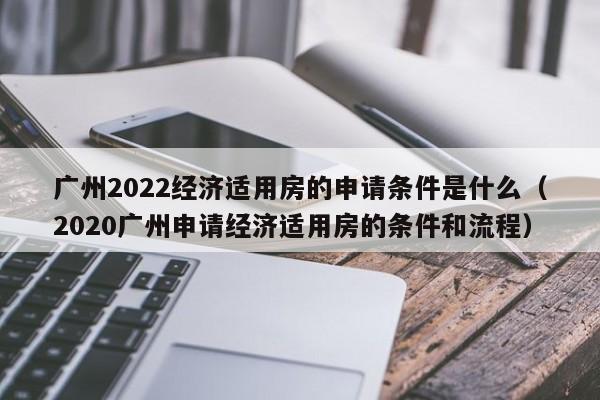 广州2022经济适用房的申请条件是什么(2020广州申请经济适用房的条件和流程)