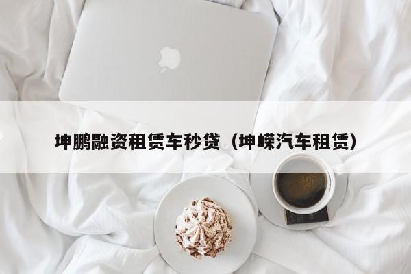 坤鹏融资租赁车秒贷(坤嵘汽车租赁)