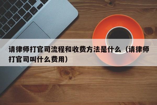 请律师打官司流程和收费方法是什么(请律师打官司叫什么费用)