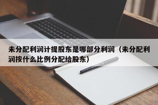 未分配利润计提股东是哪部分利润(未分配利润按什么比例分配给股东)