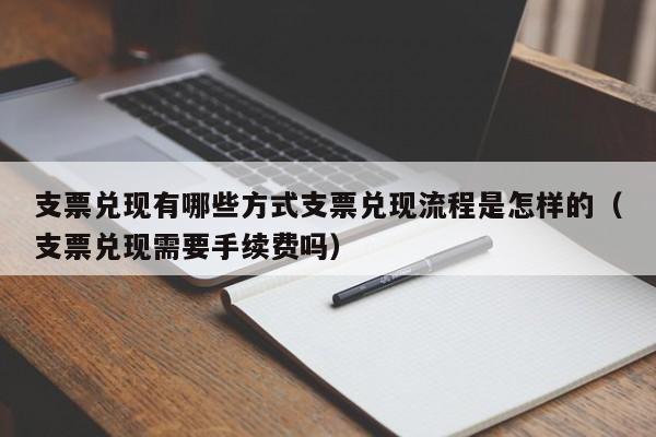 支票兑现有哪些方式支票兑现流程是怎样的(支票兑现需要手续费吗)