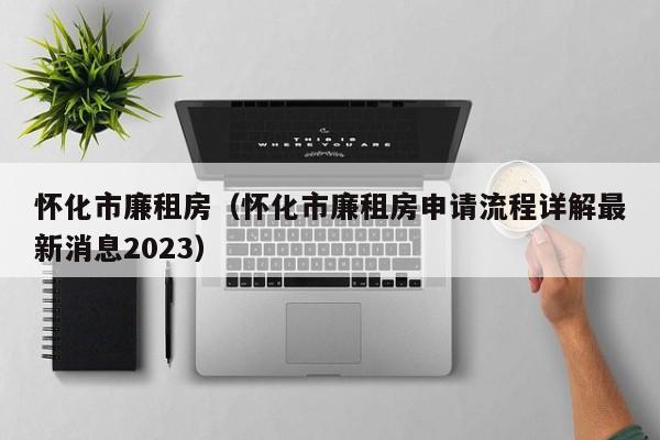 怀化市廉租房(怀化市廉租房申请流程详解最新消息2023)