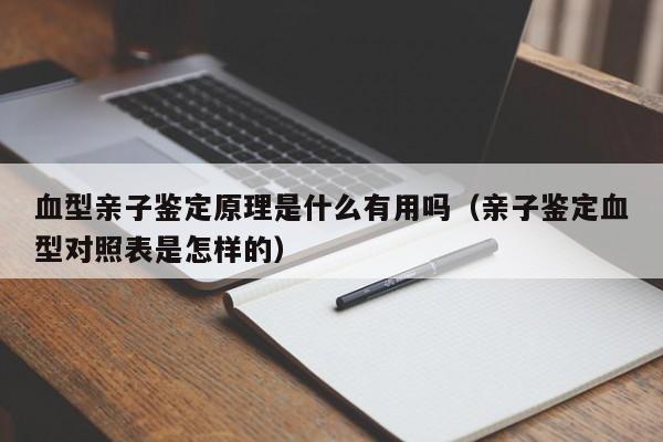血型亲子鉴定原理是什么有用吗(亲子鉴定血型对照表是怎样的)