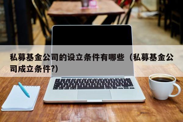私募基金公司的设立条件有哪些(私募基金公司成立条件?)